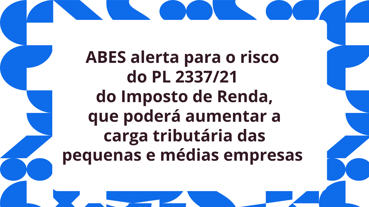 ABES divulga posicionamento contra o PL 2337/21, do IR, que coloca em risco a  produção local de tecnologia